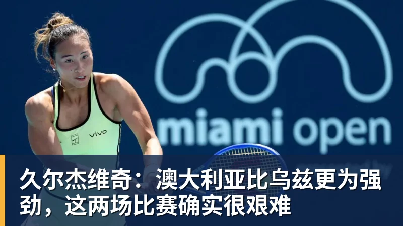 久尔杰维奇：澳大利亚比乌兹更为强劲，这两场比赛确实很艰难