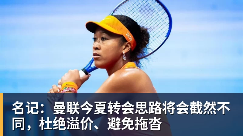 名记：曼联今夏转会思路将会截然不同，杜绝溢价、避免拖沓