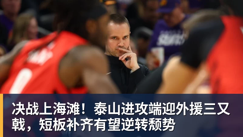 决战上海滩！泰山进攻端迎外援三又戟，短板补齐有望逆转颓势