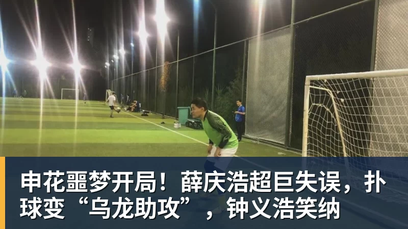 申花噩梦开局！薛庆浩超巨失误，扑球变“乌龙助攻”，钟义浩笑纳