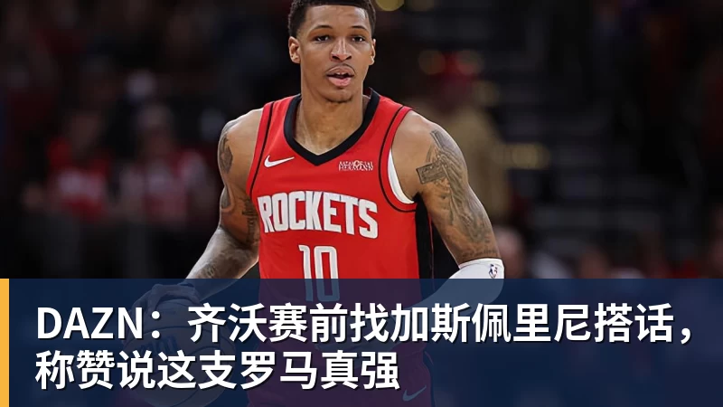 DAZN：齐沃赛前找加斯佩里尼搭话，称赞说这支罗马真强