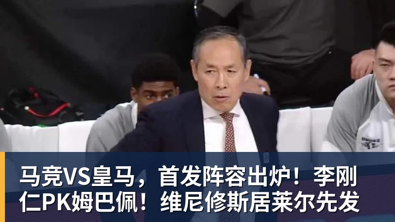 马竞VS皇马，首发阵容出炉！李刚仁PK姆巴佩！维尼修斯居莱尔先发