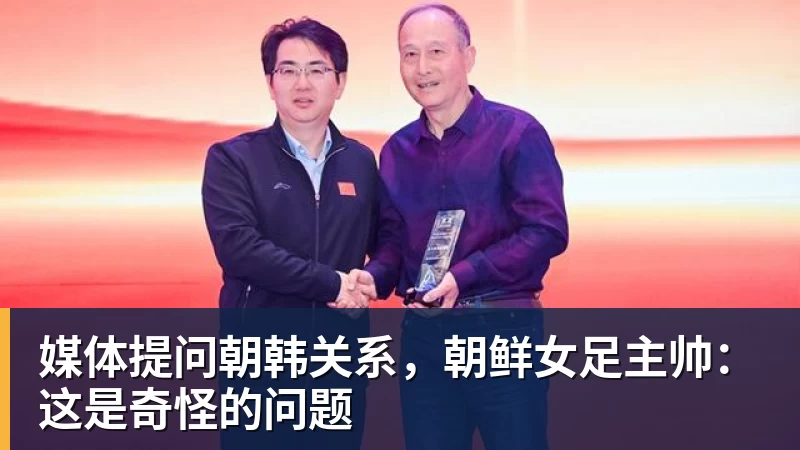 媒体提问朝韩关系，朝鲜女足主帅：这是奇怪的问题