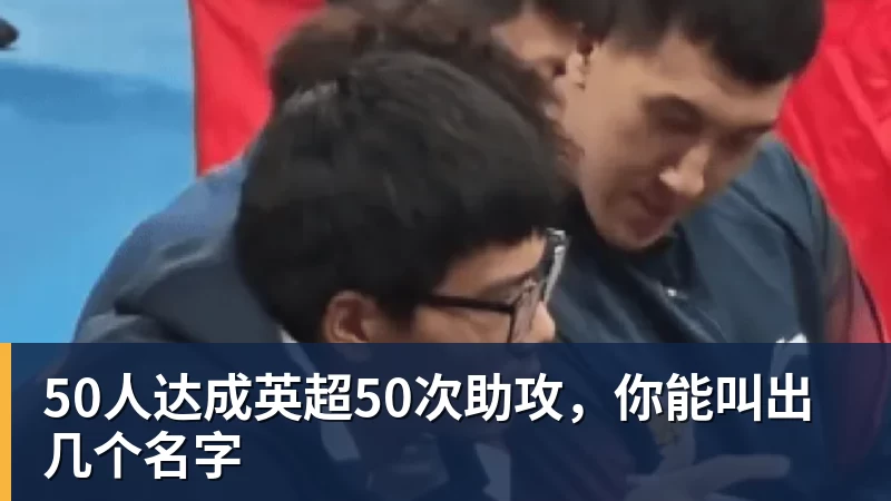 50人达成英超50次助攻，你能叫出几个名字