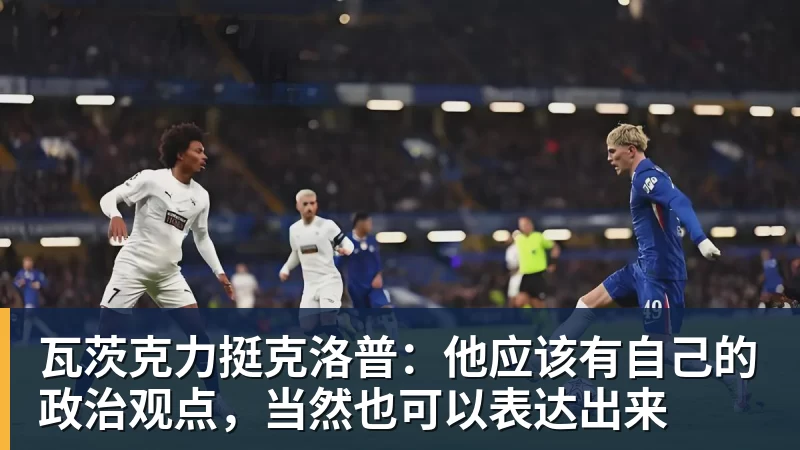 瓦茨克力挺克洛普：他应该有自己的政治观点，当然也可以表达出来