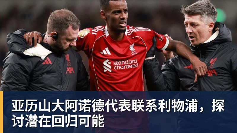 亚历山大阿诺德代表联系利物浦，探讨潜在回归可能