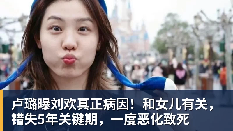 卢璐曝刘欢真正病因！和女儿有关，错失5年关键期，一度恶化致死