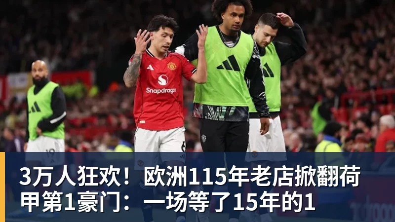 3万人狂欢！欧洲115年老店掀翻荷甲第1豪门：一场等了15年的1